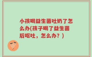 小孩喝益生菌吐奶了怎么办(孩子喝了益生菌后呕吐，怎么办？)