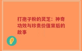 打孢子粉的灵芝：神奇功效与珍贵价值背后的故事