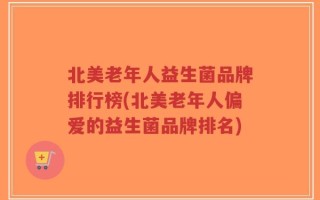 北美老年人益生菌品牌排行榜(北美老年人偏爱的益生菌品牌排名)