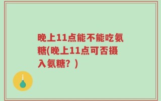 晚上11点能不能吃氨糖(晚上11点可否摄入氨糖？)