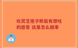 吃灵芝孢子粉后有想吐的感觉 这是怎么回事