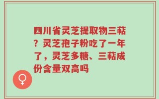 四川省灵芝提取物三萜？灵芝孢子粉吃了一年了，灵芝多糖、三萜成份含量双高吗
