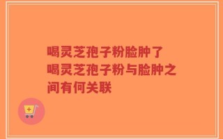 喝灵芝孢子粉脸肿了 喝灵芝孢子粉与脸肿之间有何关联
