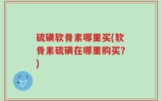 硫磺软骨素哪里买(软骨素硫磺在哪里购买？)