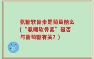 氨糖软骨素是葡萄糖么(“氨糖软骨素”是否与葡萄糖有关？)