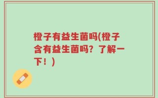 橙子有益生菌吗(橙子含有益生菌吗？了解一下！)