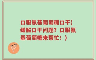 口服氨基葡萄糖口干(缓解口干问题？口服氨基葡萄糖来帮忙！)