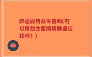 脾虚能用益生菌吗(可以用益生菌缓解脾虚症状吗？)