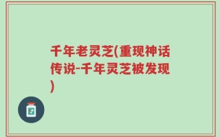 千年老灵芝(重现神话传说-千年灵芝被发现)