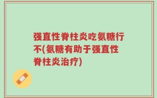 强直性脊柱炎吃氨糖行不(氨糖有助于强直性脊柱炎治疗)