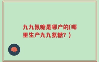 九九氨糖是哪产的(哪里生产九九氨糖？)