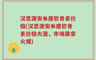 汉思源安米唐软骨素价格(汉思源安米唐软骨素价格大涨，市场需求火爆)