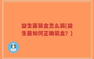 益生菌装盒怎么装(益生菌如何正确装盒？)