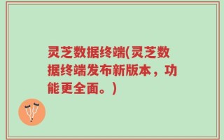 灵芝数据终端(灵芝数据终端发布新版本，功能更全面。)