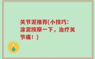 关节泥推荐(小技巧：涂泥按摩一下，治疗关节痛！)