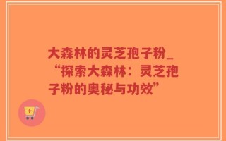 大森林的灵芝孢子粉_“探索大森林：灵芝孢子粉的奥秘与功效”