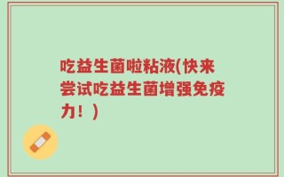 吃益生菌啦粘液(快来尝试吃益生菌增强免疫力！)