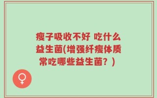 瘦子吸收不好 吃什么益生菌(增强纤瘦体质 常吃哪些益生菌？)