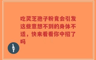 吃灵芝孢子粉竟会引发这些意想不到的身体不适，快来看看你中招了吗
