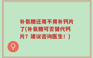 补氨糖还用不用补钙片了(补氨糖可否替代钙片？建议咨询医生！)