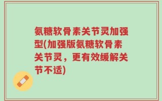 氨糖软骨素关节灵加强型(加强版氨糖软骨素关节灵，更有效缓解关节不适)