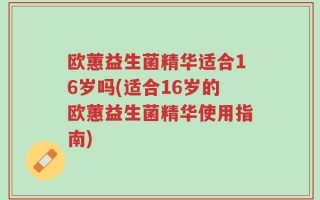 欧蕙益生菌精华适合16岁吗(适合16岁的欧蕙益生菌精华使用指南)