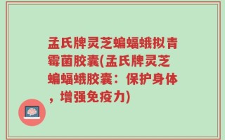 孟氏牌灵芝蝙蝠蛾拟青霉菌胶囊(孟氏牌灵芝蝙蝠蛾胶囊：保护身体，增强免疫力)