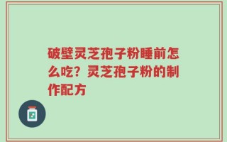 破壁灵芝孢子粉睡前怎么吃？灵芝孢子粉的制作配方