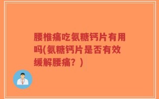 腰椎痛吃氨糖钙片有用吗(氨糖钙片是否有效缓解腰痛？)