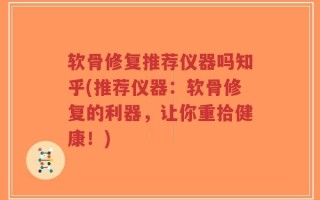 软骨修复推荐仪器吗知乎(推荐仪器：软骨修复的利器，让你重拾健康！)