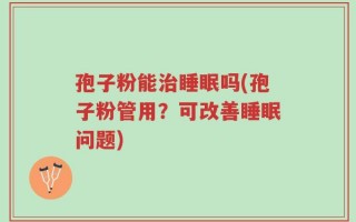 孢子粉能治睡眠吗(孢子粉管用？可改善睡眠问题)