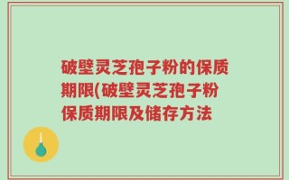 破壁灵芝孢子粉的保质期限(破壁灵芝孢子粉保质期限及储存方法
