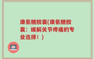 康氨糖胶囊(康氨糖胶囊：缓解关节疼痛的专业选择！)