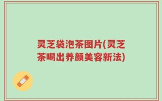 灵芝袋泡茶图片(灵芝茶喝出养颜美容新法)