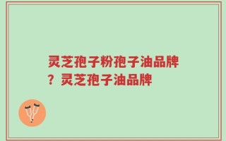 灵芝孢子粉孢子油品牌？灵芝孢子油品牌