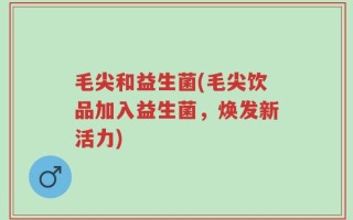 毛尖和益生菌(毛尖饮品加入益生菌，焕发新活力)