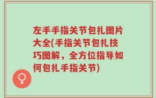 左手手指关节包扎图片大全(手指关节包扎技巧图解，全方位指导如何包扎手指关节)