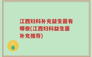 江西妇科补充益生菌有哪些(江西妇科益生菌补充推荐)