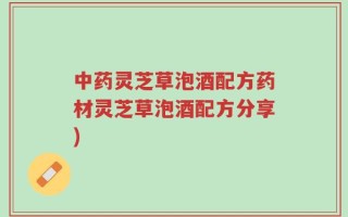 中药灵芝草泡酒配方药材灵芝草泡酒配方分享)