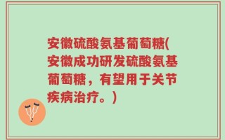 安徽硫酸氨基葡萄糖(安徽成功研发硫酸氨基葡萄糖，有望用于关节疾病治疗。)