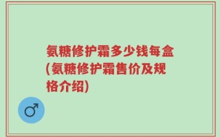 氨糖修护霜多少钱每盒(氨糖修护霜售价及规格介绍)