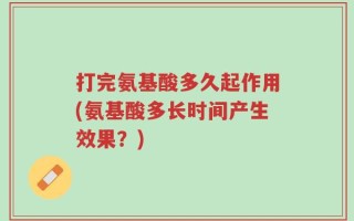 打完氨基酸多久起作用(氨基酸多长时间产生效果？)