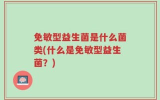 免敏型益生菌是什么菌类(什么是免敏型益生菌？)