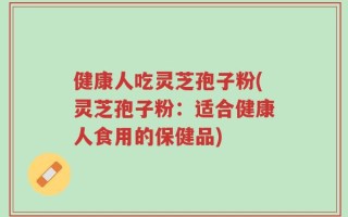 健康人吃灵芝孢子粉(灵芝孢子粉：适合健康人食用的保健品)