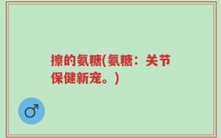 擦的氨糖(氨糖：关节保健新宠。)