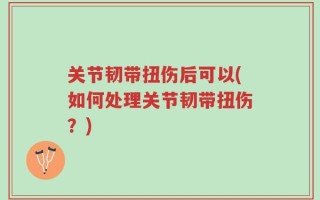 关节韧带扭伤后可以(如何处理关节韧带扭伤？)