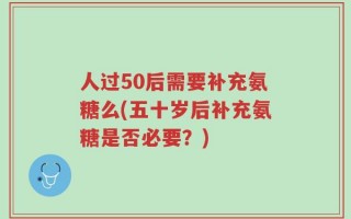 人过50后需要补充氨糖么(五十岁后补充氨糖是否必要？)