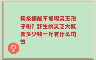 痔疮痛能不能喝灵芝孢子粉？野生的灵芝大概要多少钱一斤有什么功效