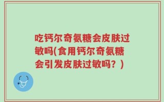 吃钙尔奇氨糖会皮肤过敏吗(食用钙尔奇氨糖会引发皮肤过敏吗？)