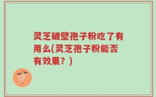 灵芝破壁孢子粉吃了有用么(灵芝孢子粉能否有效果？)